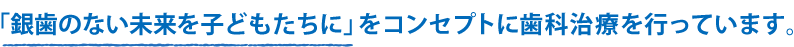 「銀歯のない未来を子どもたちに」をコンセプトに歯科治療を行っています。