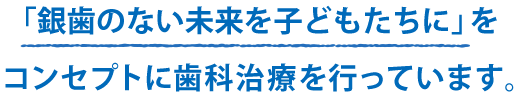 「銀歯のない未来を子どもたちに」をコンセプトに歯科治療を行っています。